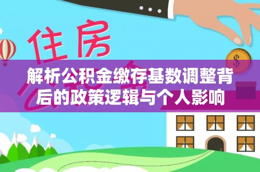 南投市解析公积金缴存基数调整背后的政策逻辑与个人影响