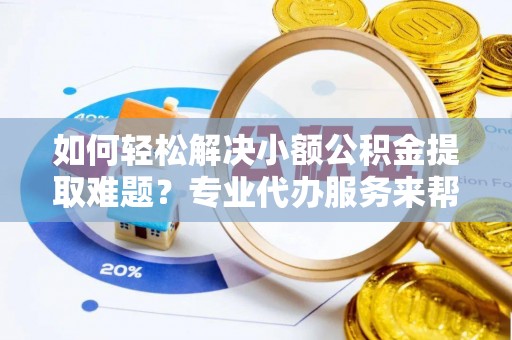 南投市如何轻松解决小额公积金提取难题？专业代办服务来帮忙