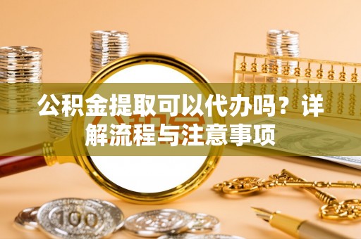南投市公积金提取可以代办吗？详解流程与注意事项