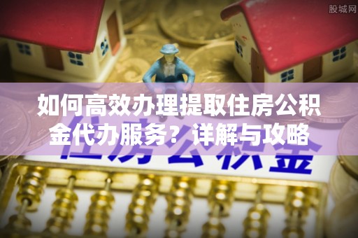 南投市如何高效办理提取住房公积金代办服务？详解与攻略