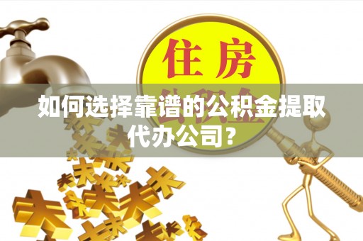 南投市如何选择靠谱的公积金提取代办公司？