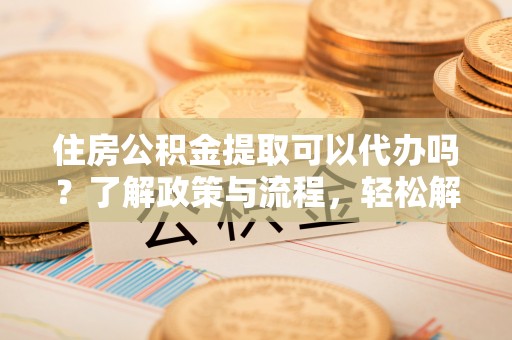 南投市住房公积金提取可以代办吗？了解政策与流程，轻松解决疑惑