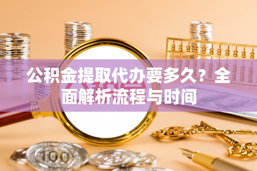 南投市公积金提取代办要多久？全面解析流程与时间