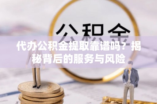 南投市代办公积金提取靠谱吗？揭秘背后的服务与风险