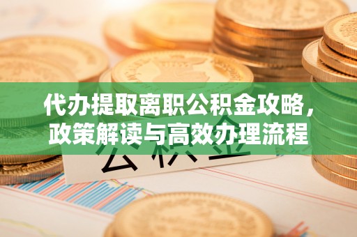 南投市代办提取离职公积金攻略，政策解读与高效办理流程
