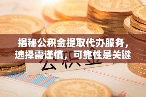 南投市揭秘公积金提取代办服务，选择需谨慎，可靠性是关键