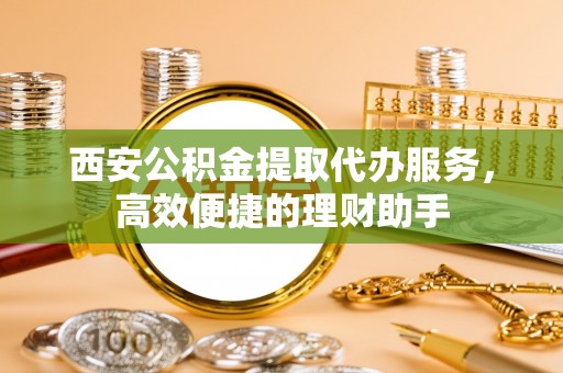 南投市西安公积金提取代办服务，高效便捷的理财助手