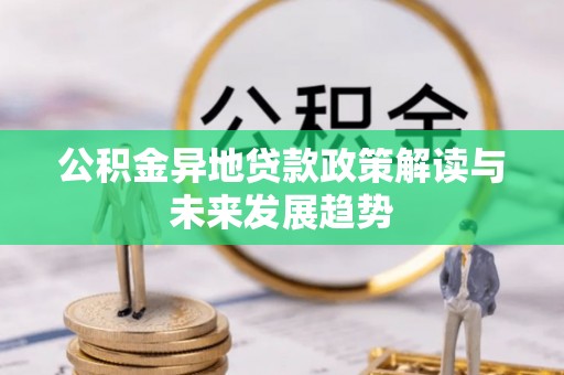 南投市公积金异地贷款政策解读与未来发展趋势