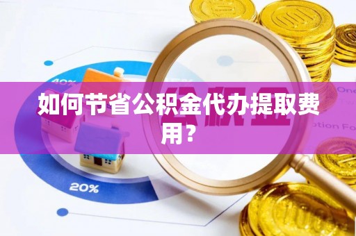 南投市如何节省公积金代办提取费用？