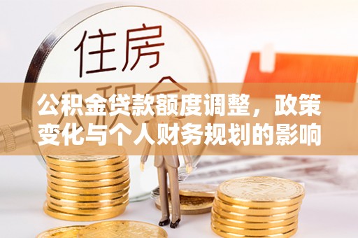南投市公积金贷款额度调整，政策变化与个人财务规划的影响分析