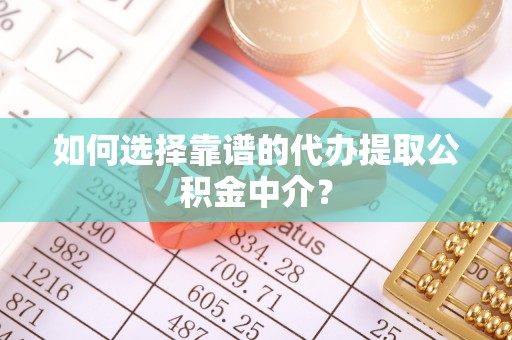 南投市如何选择靠谱的代办提取公积金中介？
