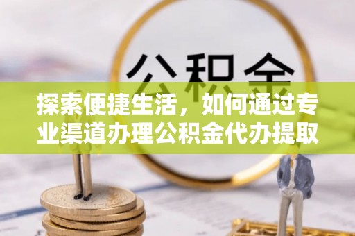 南投市探索便捷生活，如何通过专业渠道办理公积金代办提取业务