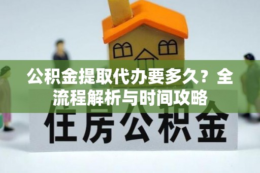 南投市公积金提取代办要多久？全流程解析与时间攻略