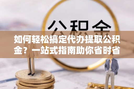 南投市如何轻松搞定代办提取公积金？一站式指南助你省时省心
