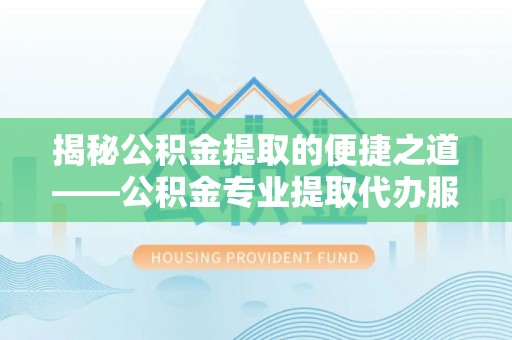 南投市揭秘公积金提取的便捷之道——公积金专业提取代办服务解析
