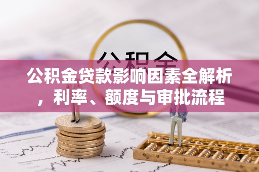 南投市公积金贷款影响因素全解析，利率、额度与审批流程