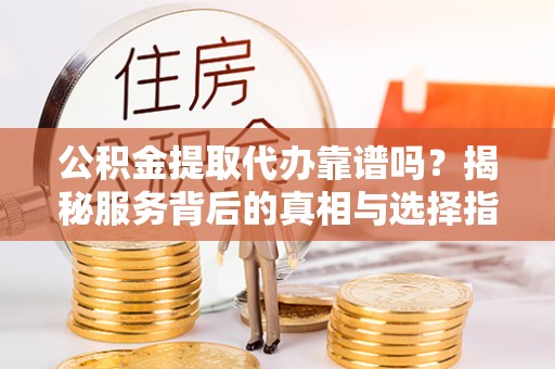 南投市公积金提取代办靠谱吗？揭秘服务背后的真相与选择指南