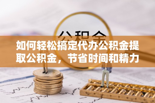 南投市如何轻松搞定代办公积金提取公积金，节省时间和精力的秘密武器