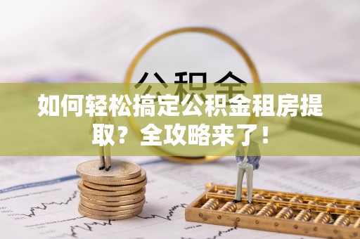 南投市如何轻松搞定公积金租房提取？全攻略来了！