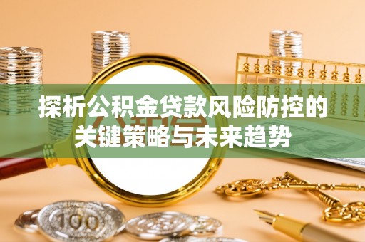 南投市探析公积金贷款风险防控的关键策略与未来趋势