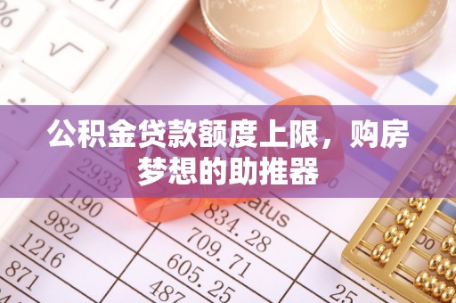 南投市公积金贷款额度上限，购房梦想的助推器