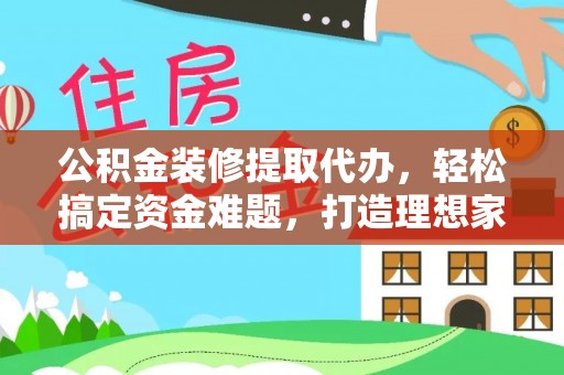 南投市公积金装修提取代办，轻松搞定资金难题，打造理想家居