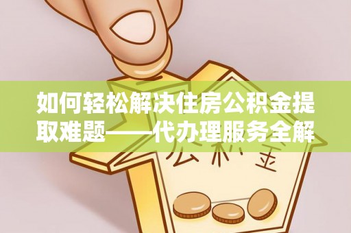 南投市如何轻松解决住房公积金提取难题——代办理服务全解析
