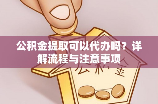 南投市公积金提取可以代办吗？详解流程与注意事项