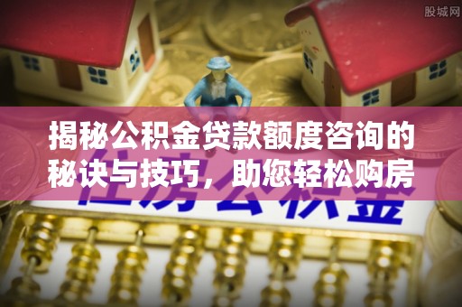 南投市揭秘公积金贷款额度咨询的秘诀与技巧，助您轻松购房！