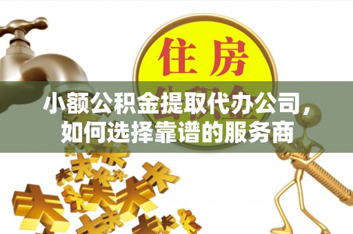 南投市小额公积金提取代办公司，如何选择靠谱的服务商