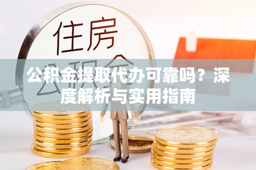 南投市公积金提取代办可靠吗？深度解析与实用指南