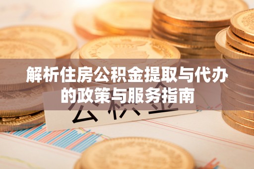 南投市解析住房公积金提取与代办的政策与服务指南