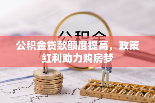南投市公积金贷款额度提高，政策红利助力购房梦