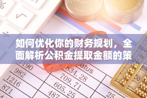 南投市如何优化你的财务规划，全面解析公积金提取金额的策略与技巧