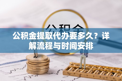 南投市公积金提取代办要多久？详解流程与时间安排