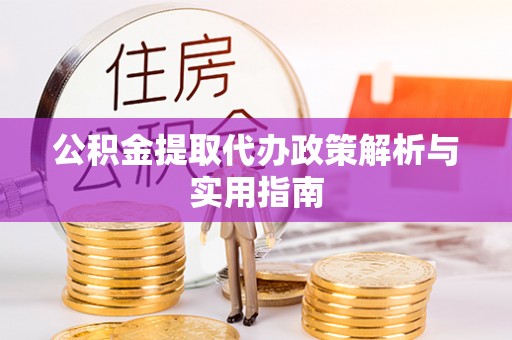 南投市公积金提取代办政策解析与实用指南