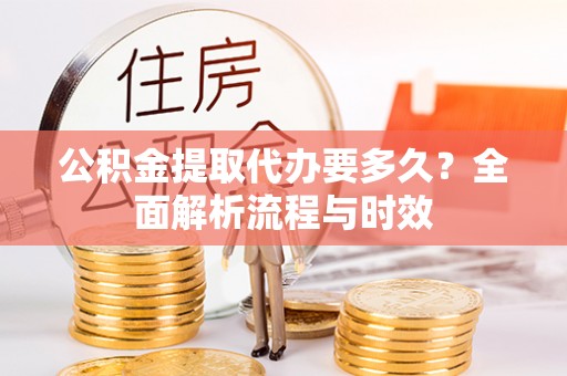 南投市公积金提取代办要多久？全面解析流程与时效