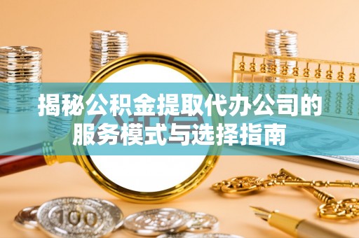 南投市揭秘公积金提取代办公司的服务模式与选择指南