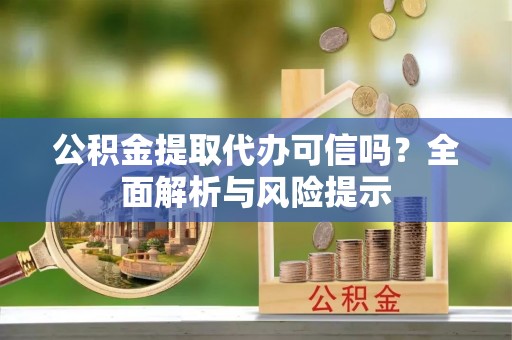 南投市公积金提取代办可信吗？全面解析与风险提示