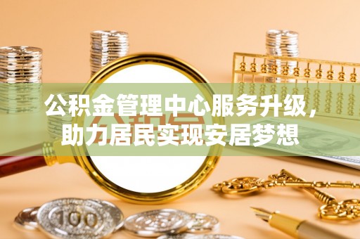 南投市公积金管理中心服务升级，助力居民实现安居梦想