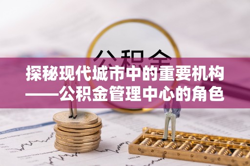 南投市探秘现代城市中的重要机构——公积金管理中心的角色与使命