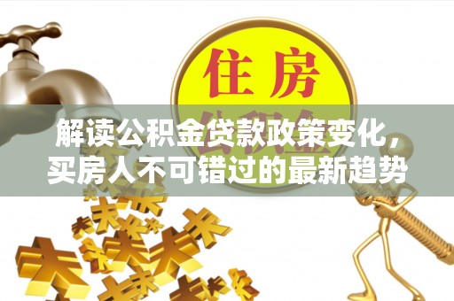 南投市解读公积金贷款政策变化，买房人不可错过的最新趋势