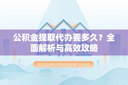 南投市公积金提取代办要多久？全面解析与高效攻略