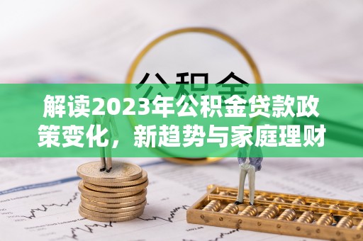 南投市解读2023年公积金贷款政策变化，新趋势与家庭理财规划