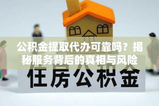 南投市公积金提取代办可靠吗？揭秘服务背后的真相与风险