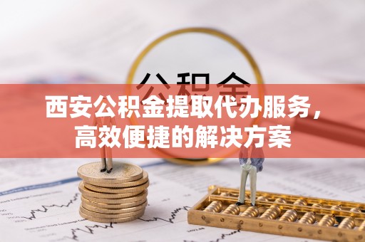 南投市西安公积金提取代办服务，高效便捷的解决方案