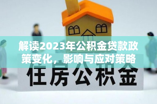 南投市解读2023年公积金贷款政策变化，影响与应对策略