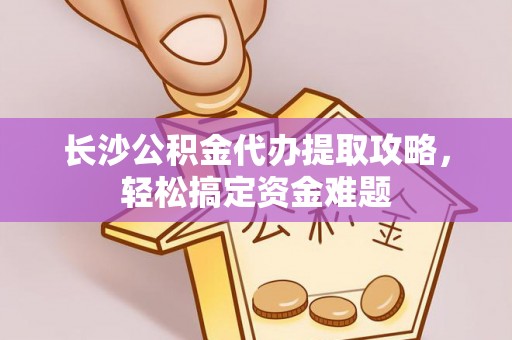 南投市长沙公积金代办提取攻略，轻松搞定资金难题