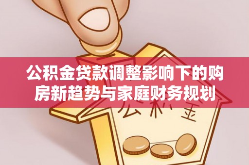 南投市公积金贷款调整影响下的购房新趋势与家庭财务规划