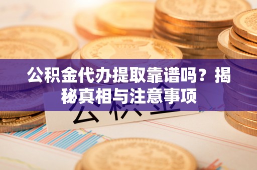 南投市公积金代办提取靠谱吗？揭秘真相与注意事项